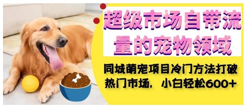 超级市场自带流量的宠物领域，同城萌宠项目冷门方法打破热门市场，小白轻松600+-火柴小市场