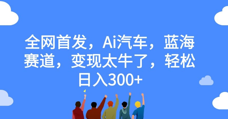 全网首发，Ai汽车，蓝海赛道，变现太牛了，轻松日入300+【揭秘】-火柴小市场