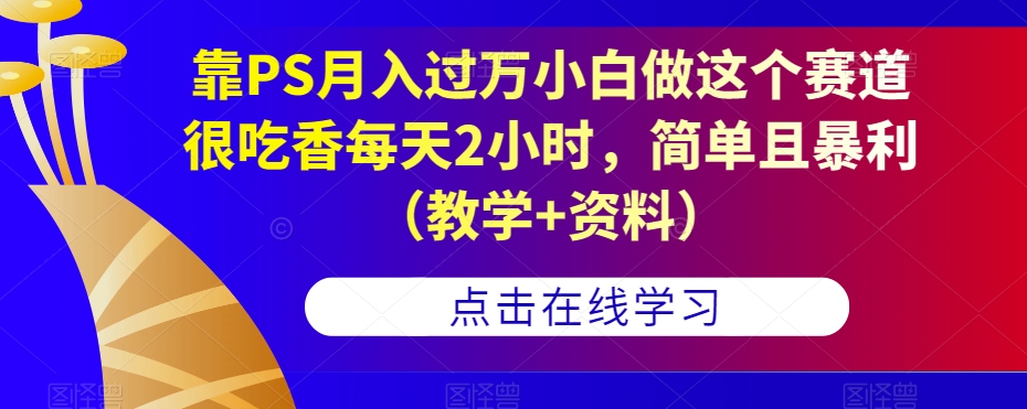 靠PS月入过万小白做这个赛道很吃香每天2小时，简单且暴利（教学+资料）-火柴小市场
