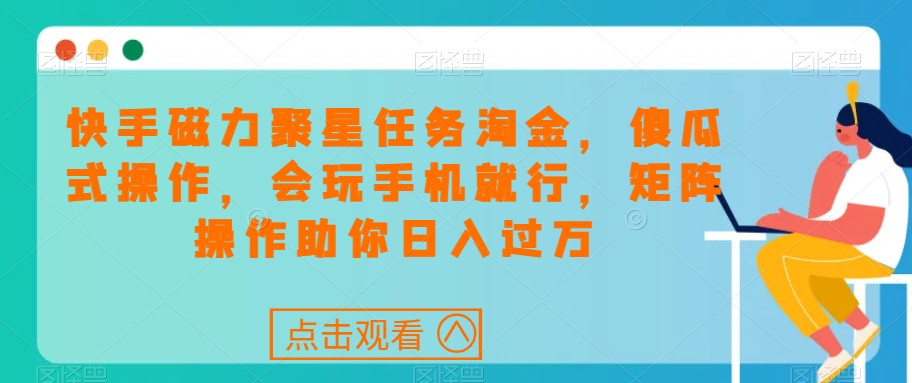 快手磁力聚星任务淘金，傻瓜式操作，会玩手机就行，矩阵操作助你日入过万-火柴小市场
