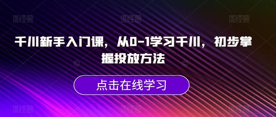 千川新手入门课，从0-1学习千川，初步掌握投放方法-火柴小市场