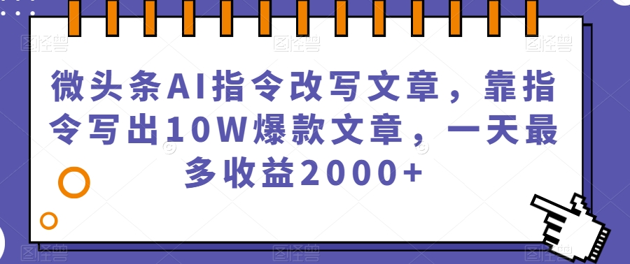 微头条AI指令改写文章，靠指令写出10W爆款文章，一天最多收益2000+【揭秘】-火柴小市场
