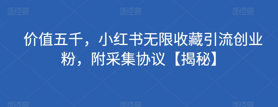 价值五千，小红书无限收藏引流创业粉，附采集协议【揭秘】-火柴小市场