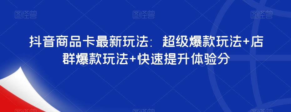 抖音商品卡最新玩法：超级爆款玩法+店群爆款玩法+快速提升体验分-火柴小市场