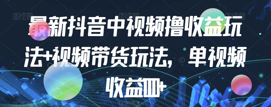 最新抖音中视频撸收益玩法+视频带货，单视频收益1000+-火柴小市场