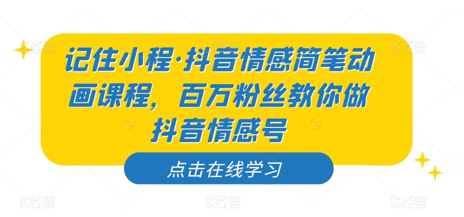 记住小程·抖音情感简笔动画课程，百万粉丝教你做抖音情感号-火柴小市场