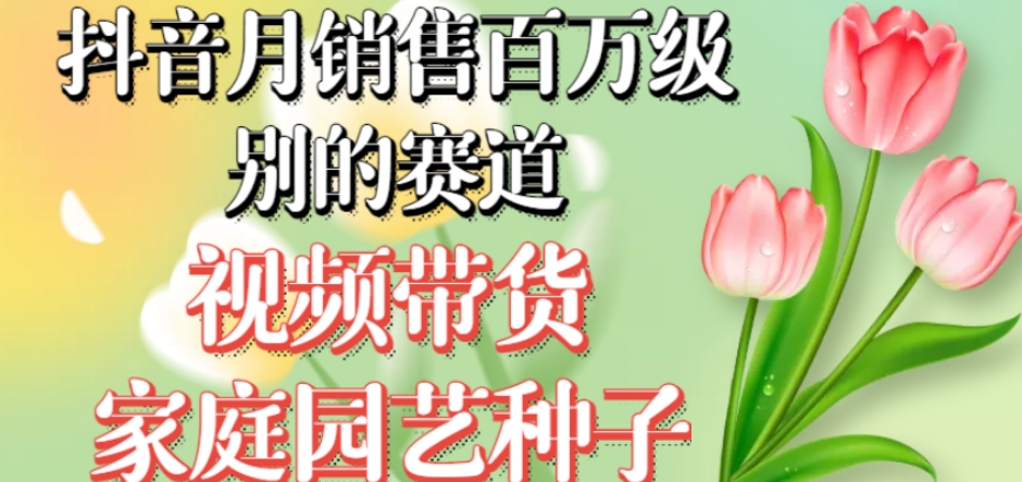 抖音月销售百万级别的赛道，视频带货家庭园艺种子，无需实拍小白可做-火柴小市场