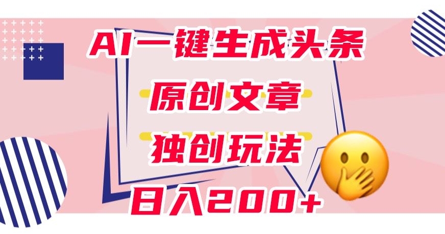 利用AI一键生成头条原创文章，0粉丝即可变现，稳定日入200+【揭秘】-火柴小市场