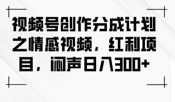 视频号创作分成计划之情感视频，红利项目，闷声日入300+-火柴小市场