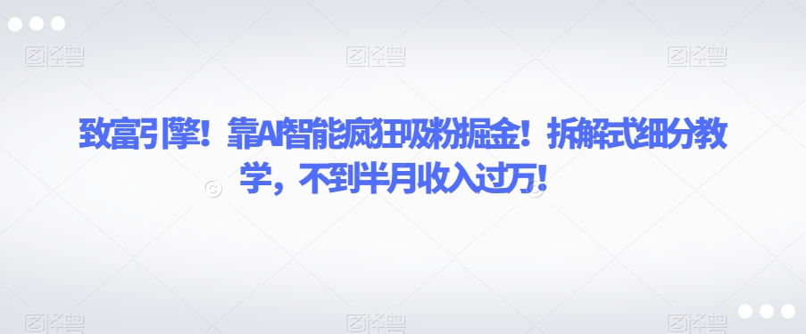 致富引擎！靠AI智能疯狂吸粉掘金！拆解式细分教学，不到半月收入过万【揭秘】-火柴小市场