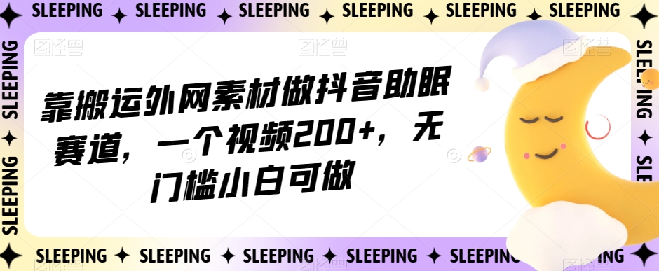 靠搬运外网素材做抖音助眠赛道，一个视频200+，无门槛小白可做【揭秘】-火柴小市场