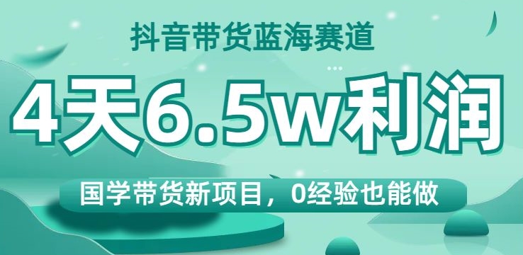 抖音带货蓝海赛道，国学带货新项目，0经验也能做，4天6.5w利润【揭秘】-火柴小市场