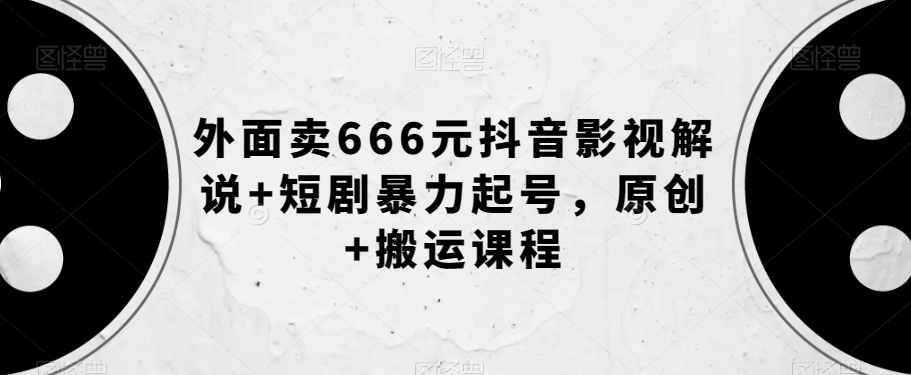 外面卖666元抖音影视解说+短剧暴力起号，原创+搬运课程-火柴小市场