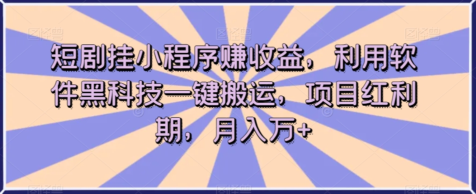 短剧挂小程序赚收益，利用软件黑科技一键搬运，项目红利期，月入万+【揭秘】-火柴小市场