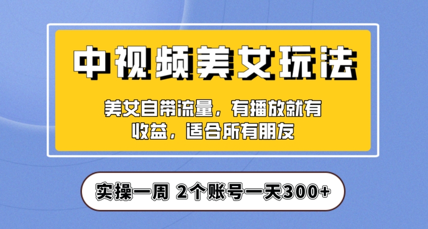 实操一天300+，中视频美女号项目拆解，保姆级教程助力你快速成单！【揭秘】-火柴小市场