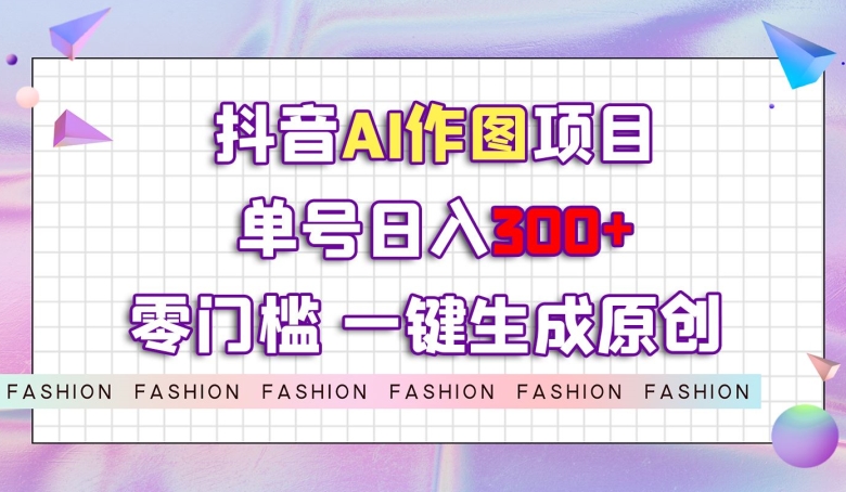 抖音AI作图项目，0门槛单号日入300+，一键生成原创图文【揭秘】-火柴小市场