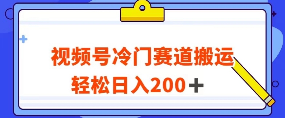 视频号最新冷门赛道搬运玩法，轻松日入200+【揭秘】-火柴小市场