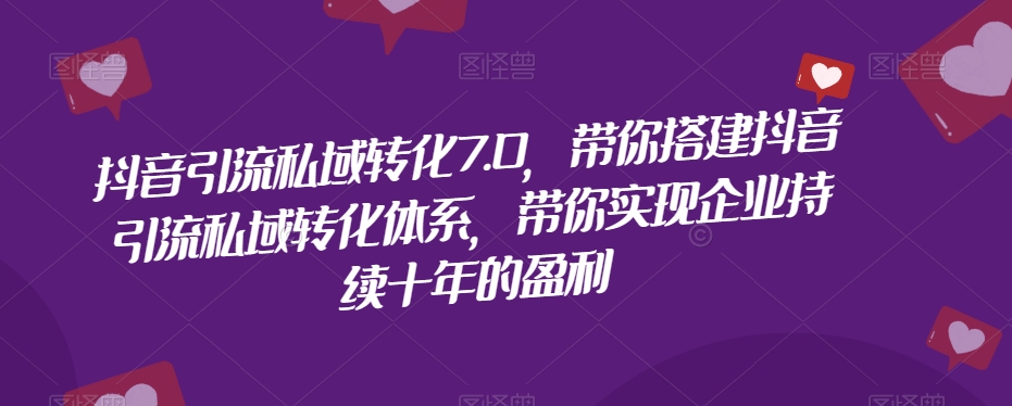 抖音引流私域转化7.0，带你搭建抖音引流私域转化体系，带你实现企业持续十年的盈利-火柴小市场