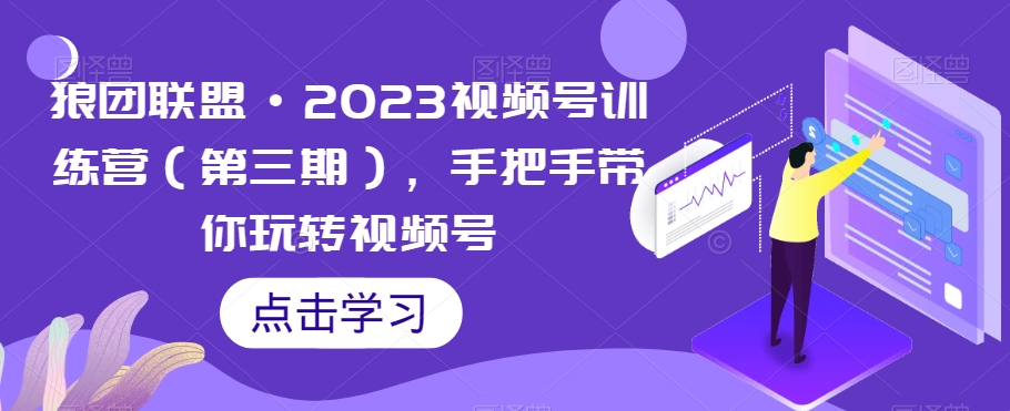 狼团联盟·2023视频号训练营（第三期），手把手带你玩转视频号-火柴小市场