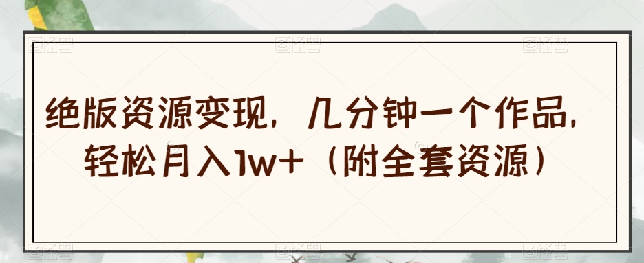 绝版资源变现，几分钟一个作品，轻松月入1w+（附全套资源）【揭秘】-火柴小市场