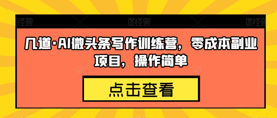 几道·AI微头条写作训练营，零成本副业项目，操作简单【揭秘】-火柴小市场
