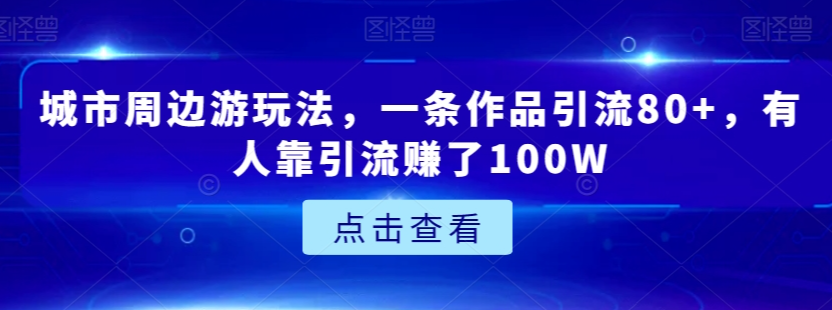 城市周边游玩法，一条作品引流80+，有人靠引流赚了100W【揭秘】-火柴小市场