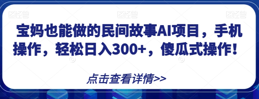 宝妈也能做的民间故事AI项目，手机操作，轻松日入300+，傻瓜式操作！【揭秘】-火柴小市场