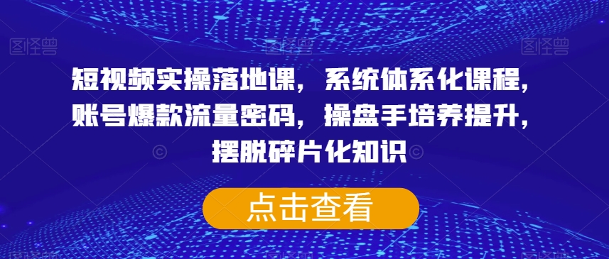 短视频实操落地课，系统体系化课程，账号爆款流量密码，操盘手培养提升，摆脱碎片化知识-火柴小市场