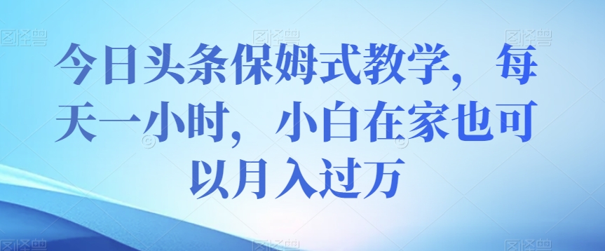 今日头条保姆式教学，每天一小时，小白在家也可以月入过万【揭秘】-火柴小市场
