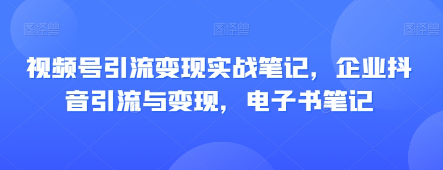视频号引流变现实战笔记，企业抖音引流与变现，电子书笔记-火柴小市场