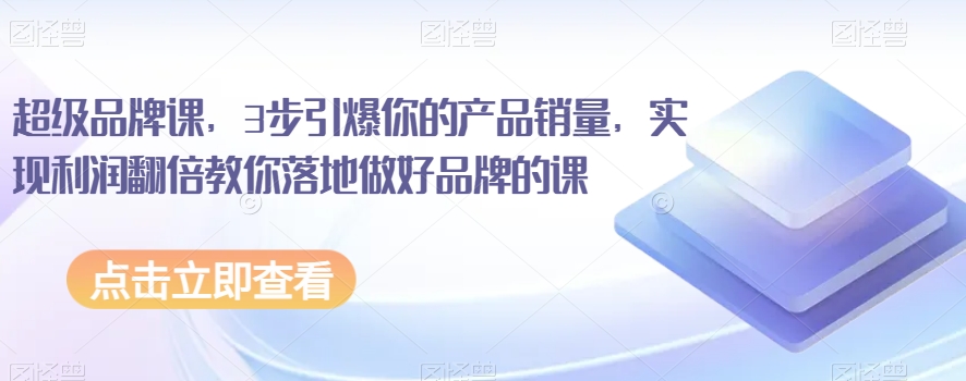 超级品牌课，3步引爆你的产品销量，实现利润翻倍教你落地做好品牌的课-火柴小市场