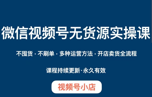 微信视频号小店无货源实操课程，​不囤货·不刷单·多种运营方法·开店卖货全流程-火柴小市场