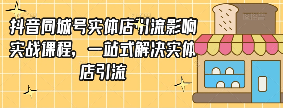 抖音同城号实体店引流营销实战课程，一站式解决实体店引流-火柴小市场