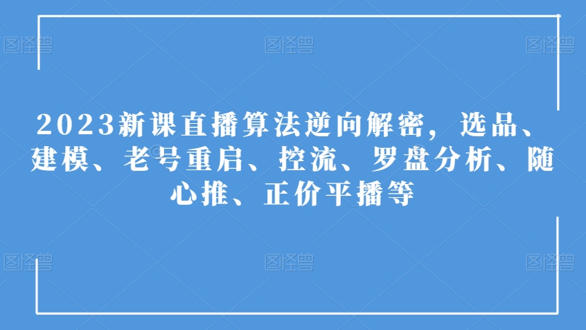 2023新课直播算法逆向解密，选品、建模、老号重启、控流、罗盘分析、随心推、正价平播等-火柴小市场