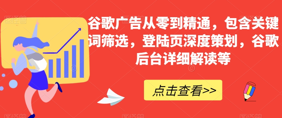 谷歌广告从零到精通，包含关键词筛选，登陆页深度策划，谷歌后台详细解读等-火柴小市场