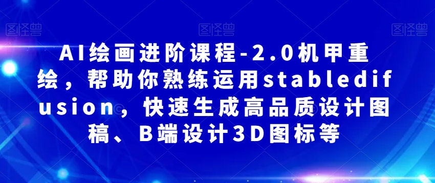 AI绘画进阶课程-2.0机甲重绘，帮助你熟练运用stabledifusion，快速生成高品质设计图稿、B端设计3D图标等-火柴小市场