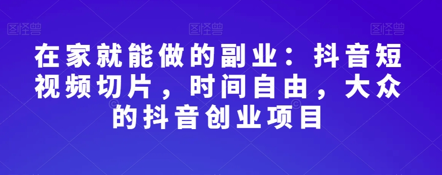 在家就能做的副业：抖音短视频切片，时间自由，大众的抖音创业项目-火柴小市场