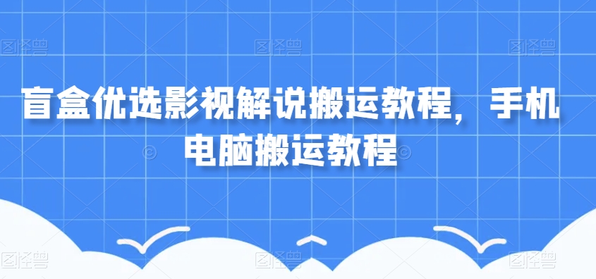 盲盒优选影视解说搬运教程，手机电脑搬运教程-火柴小市场