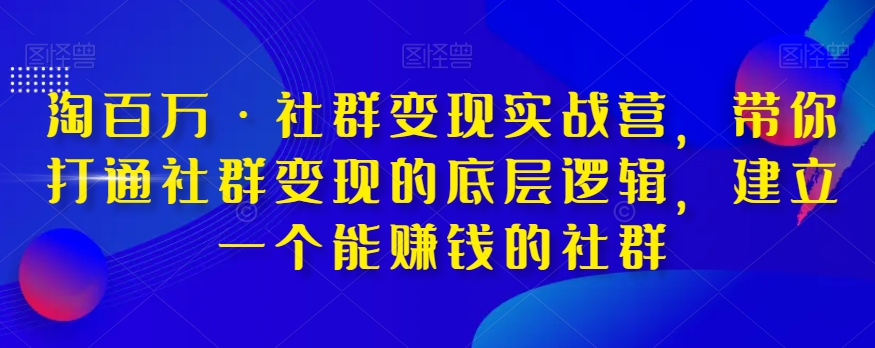 淘百万·社群变现实战营，带你打通社群变现的底层逻辑，建立一个能赚钱的社群-火柴小市场