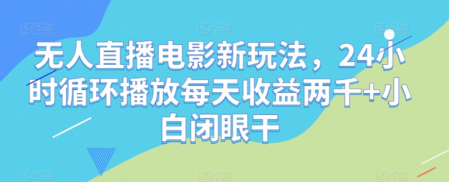 无人直播电影新玩法，24小时循环播放每天收益两千+小白闭眼干【揭秘】-火柴小市场