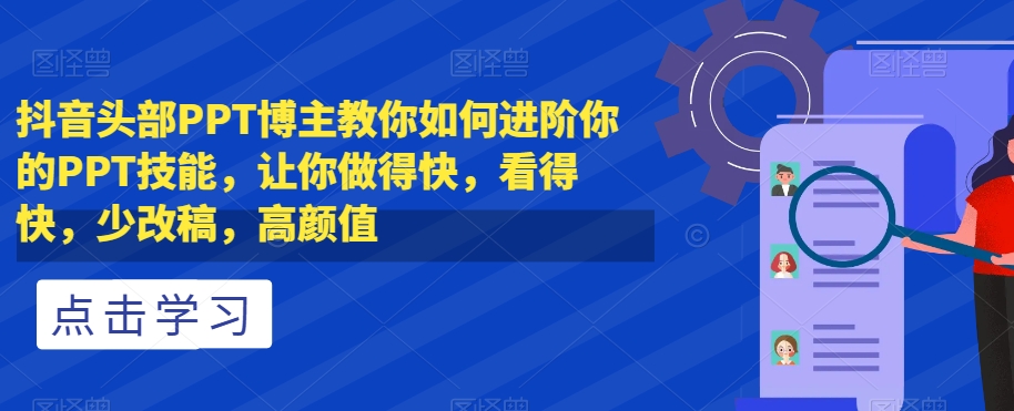 抖音头部PPT博主教你如何进阶你的PPT技能，让你做得快，看得快，少改稿，高颜值-火柴小市场