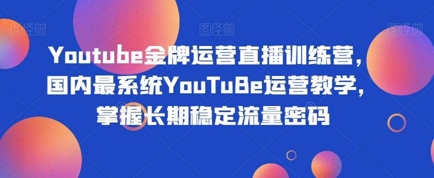 Youtube金牌运营直播训练营，国内最系统YouTuBe运营教学，掌握长期稳定流量密码-火柴小市场