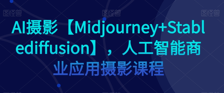 AI摄影【Midjourney+Stablediffusion】，人工智能商业应用摄影课程-火柴小市场