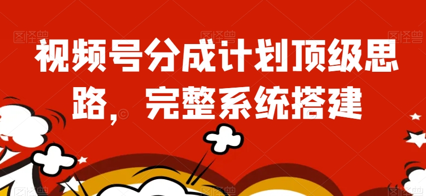 视频号分成计划顶级思路，完整系统搭建【揭秘】-火柴小市场