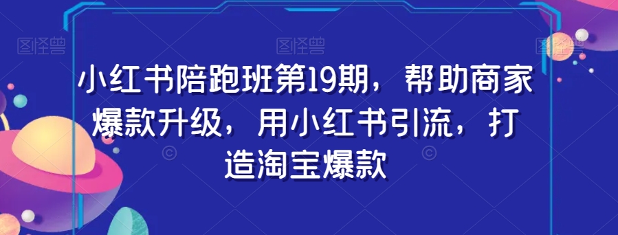 小红书陪跑班第19期，帮助商家爆款升级，用小红书引流，打造淘宝爆款-火柴小市场