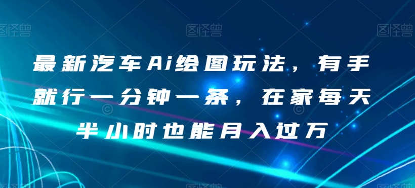 最新汽车Ai绘图玩法，有手就行一分钟一条，在家每天半小时也能月入过万【揭秘】-火柴小市场