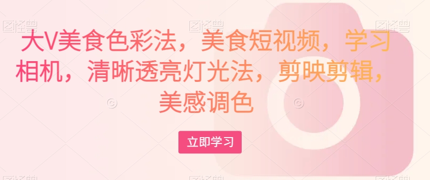 大V美食色彩法，美食短视频，学习相机，清晰透亮灯光法，剪映剪辑，美感调色-火柴小市场