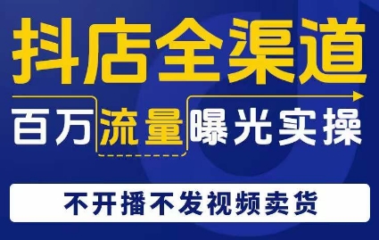 抖店全渠道百万流量曝光实操，不开播不发视频带货-火柴小市场