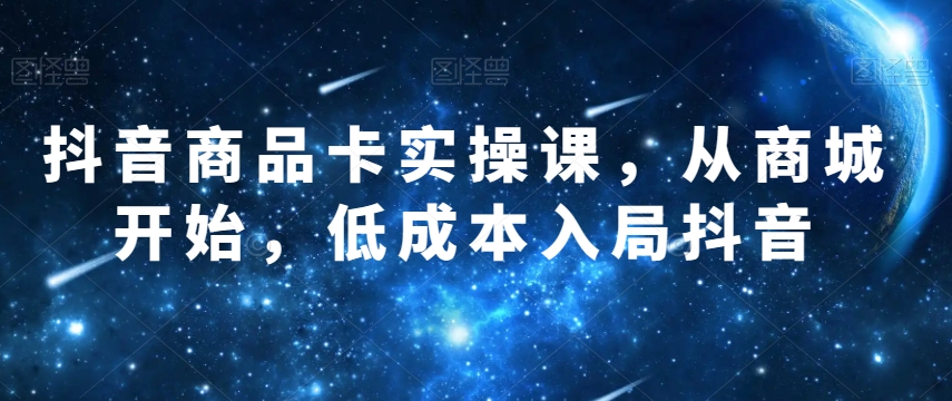 抖音商品卡实操课，从商城开始，低成本入局抖音-火柴小市场