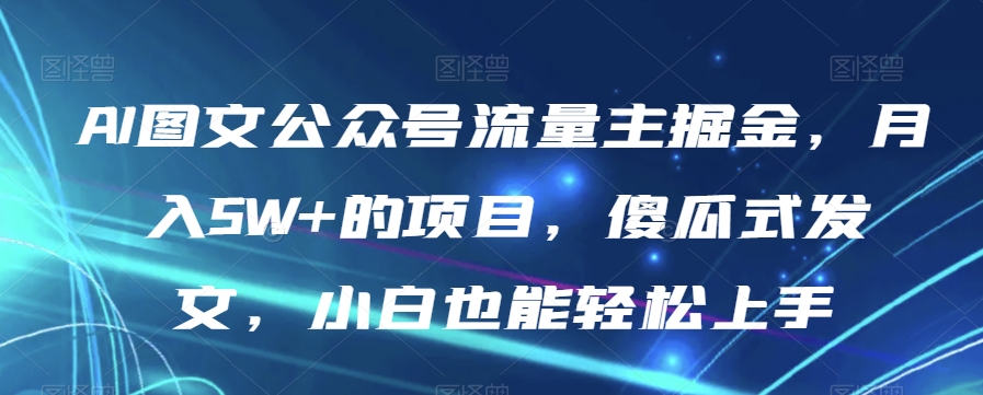 AI图文公众号流量主掘金，月入5W+的项目，傻瓜式发文，小白也能轻松上手【揭秘】-火柴小市场